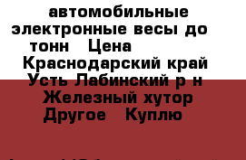 автомобильные электронные весы до 60 тонн › Цена ­ 600 000 - Краснодарский край, Усть-Лабинский р-н, Железный хутор Другое » Куплю   